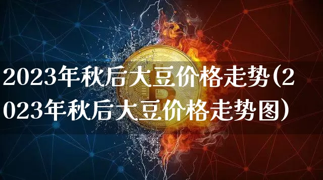 2023年秋后大豆价格走势(2023年秋后大豆价格走势图)_https://www.czytfl.com_期货行情_第1张