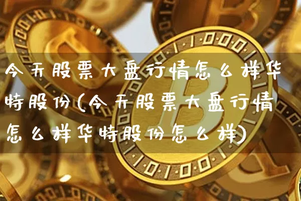 今天股票大盘行情怎么样华特股份(今天股票大盘行情怎么样华特股份怎么样)_https://www.czytfl.com_期货走势_第1张