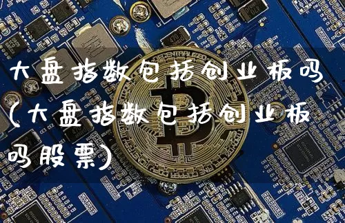 大盘指数包括创业板吗(大盘指数包括创业板吗股票)_https://www.czytfl.com_期货行情_第1张