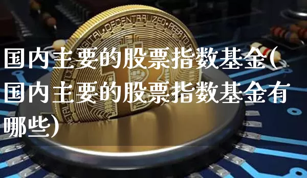 国内主要的股票指数基金(国内主要的股票指数基金有哪些)_https://www.czytfl.com_期货走势_第1张