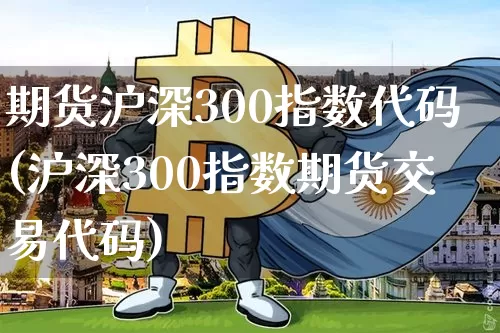 期货沪深300指数代码(沪深300指数期货交易代码)_https://www.czytfl.com_期货走势_第1张
