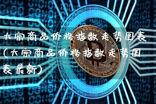 大宗商品价格指数走势图表(大宗商品价格指数走势图表最新)_https://www.czytfl.com_期货行情_第1张