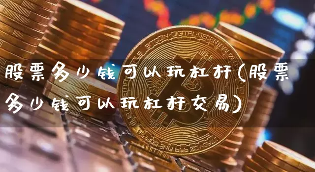 股票多少钱可以玩杠杆(股票多少钱可以玩杠杆交易)_https://www.czytfl.com_期货行情_第1张