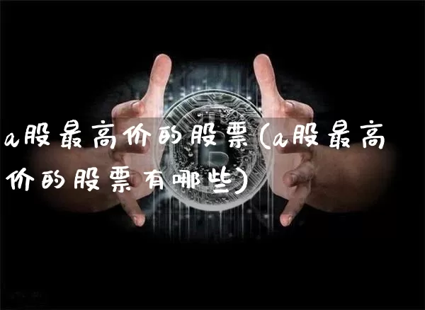 a股最高价的股票(a股最高价的股票有哪些)_https://www.czytfl.com_期货价格_第1张