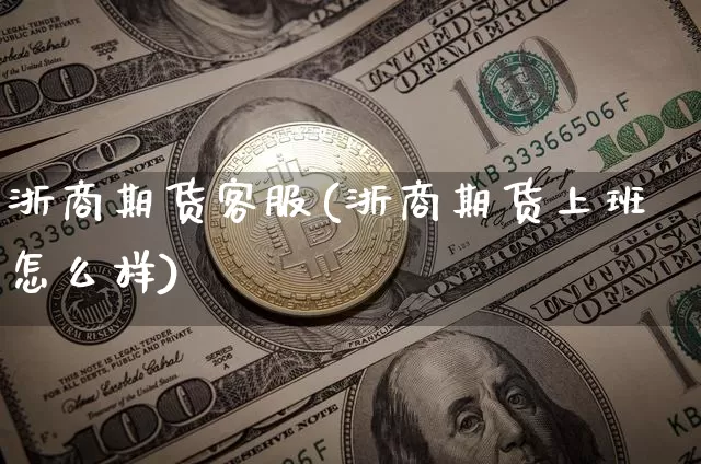 浙商期货客服(浙商期货上班怎么样)_https://www.czytfl.com_期货价格_第1张