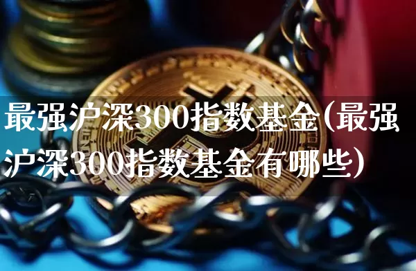 最强沪深300指数基金(最强沪深300指数基金有哪些)_https://www.czytfl.com_期货行情_第1张