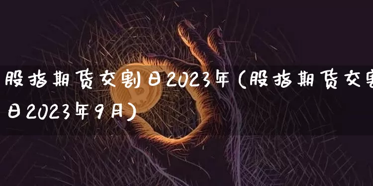 股指期货交割日2023年(股指期货交割日2023年9月)_https://www.czytfl.com_期货走势_第1张