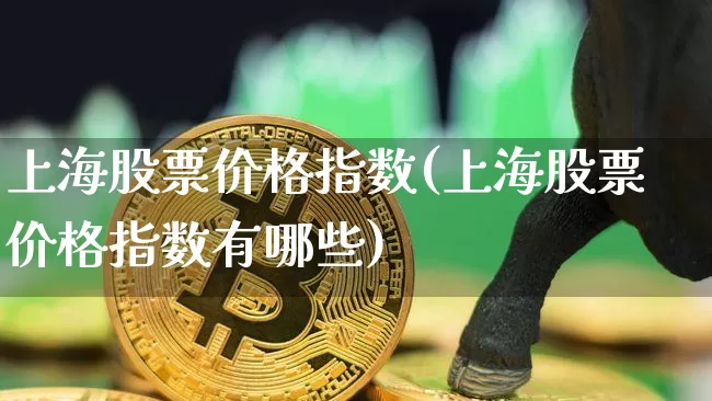 上海股票价格指数(上海股票价格指数有哪些)_https://www.czytfl.com_期货价格_第1张