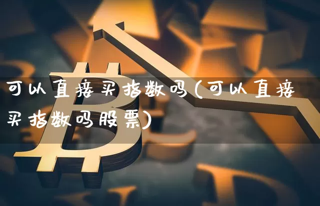 可以直接买指数吗(可以直接买指数吗股票)_https://www.czytfl.com_期货行情_第1张