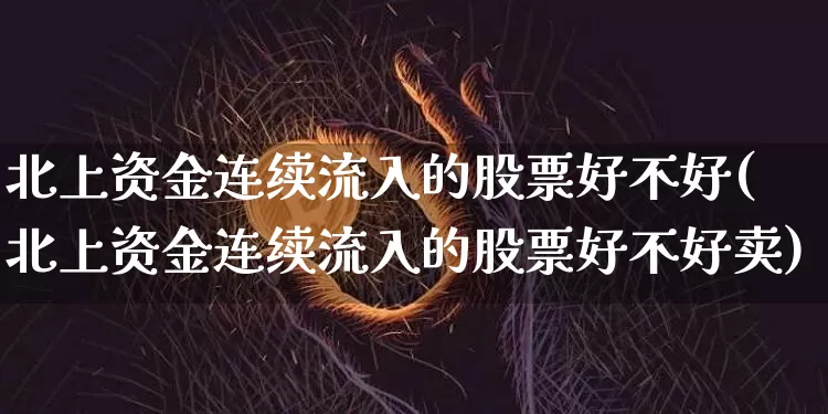 北上资金连续流入的股票好不好(北上资金连续流入的股票好不好卖)_https://www.czytfl.com_期货价格_第1张