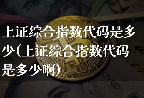 上证综合指数代码是多少(上证综合指数代码是多少啊)_https://www.czytfl.com_期货_第1张