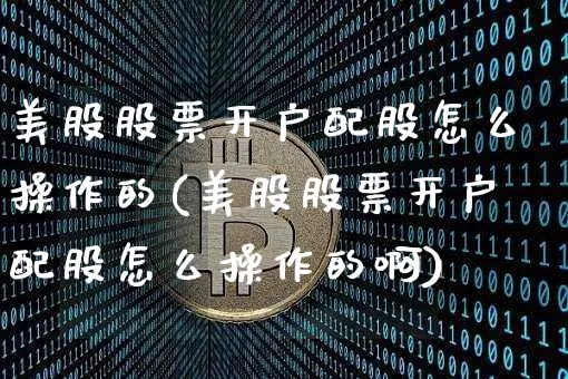 美股股票开户配股怎么操作的(美股股票开户配股怎么操作的啊)_https://www.czytfl.com_期货走势_第1张