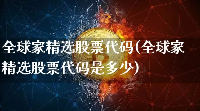 全球家精选股票代码(全球家精选股票代码是多少)_https://www.czytfl.com_期货价格_第1张