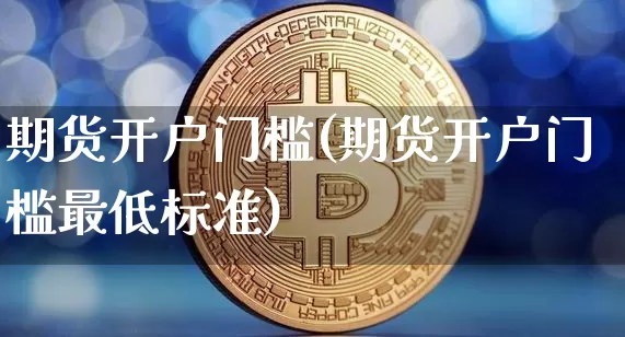 期货开户门槛(期货开户门槛最低标准)_https://www.czytfl.com_期货行情_第1张