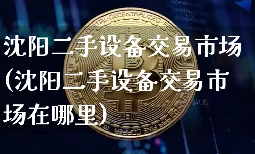 沈阳二手设备交易市场(沈阳二手设备交易市场在哪里)_https://www.czytfl.com_期货走势_第1张