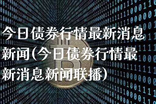 今日债券行情最新消息新闻(今日债券行情最新消息新闻联播)_https://www.czytfl.com_期货行情_第1张