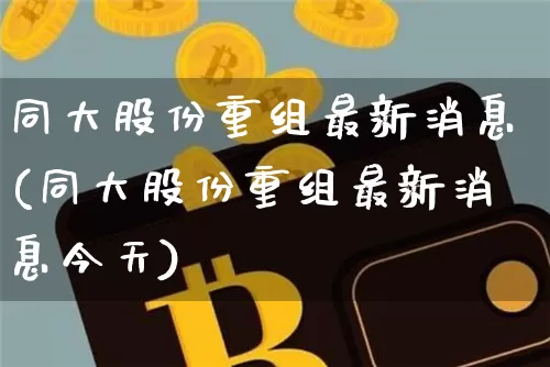 同大股份重组最新消息(同大股份重组最新消息今天)_https://www.czytfl.com_期货走势_第1张