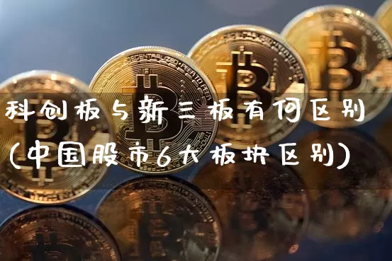 科创板与新三板有何区别(中国股市6大板块区别)_https://www.czytfl.com_期货走势_第1张