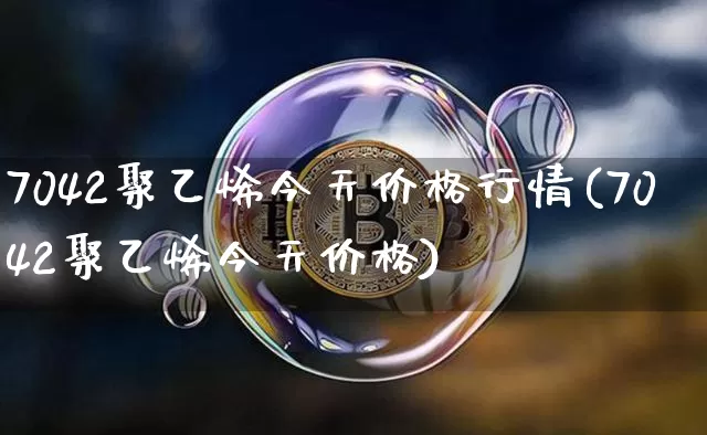 7042聚乙烯今天价格行情(7042聚乙烯今天价格)_https://www.czytfl.com_期货行情_第1张