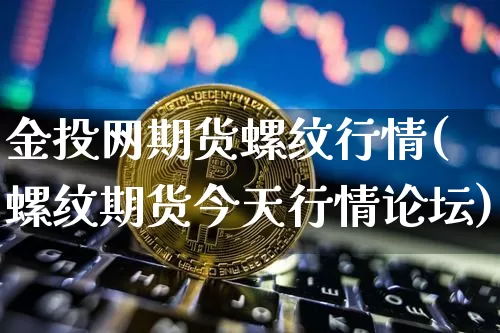 金投网期货螺纹行情(螺纹期货今天行情论坛)_https://www.czytfl.com_期货_第1张