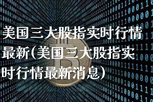 美国三大股指实时行情最新(美国三大股指实时行情最新消息)_https://www.czytfl.com_期货价格_第1张