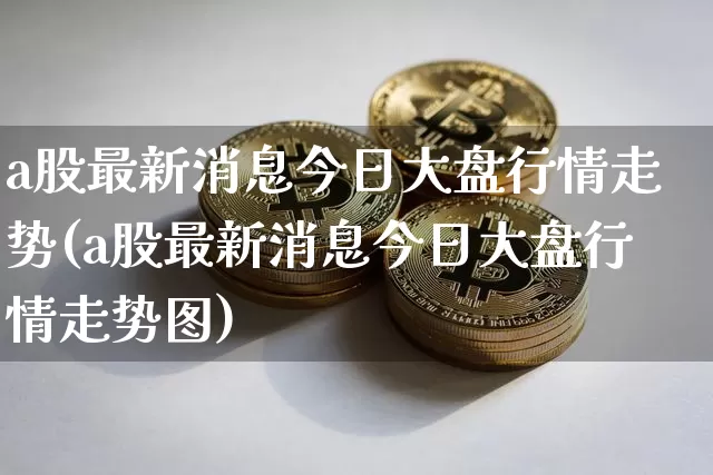a股最新消息今日大盘行情走势(a股最新消息今日大盘行情走势图)_https://www.czytfl.com_期货行情_第1张