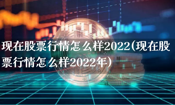 现在股票行情怎么样2022(现在股票行情怎么样2022年)_https://www.czytfl.com_期货走势_第1张