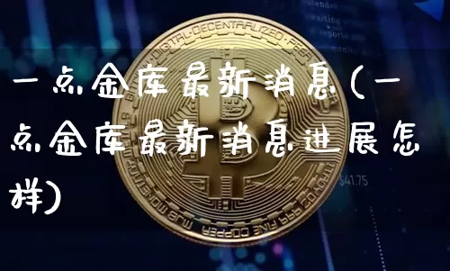 一点金库最新消息(一点金库最新消息进展怎样)_https://www.czytfl.com_期货行情_第1张