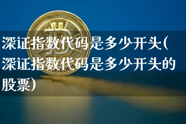深证指数代码是多少开头(深证指数代码是多少开头的股票)_https://www.czytfl.com_期货走势_第1张