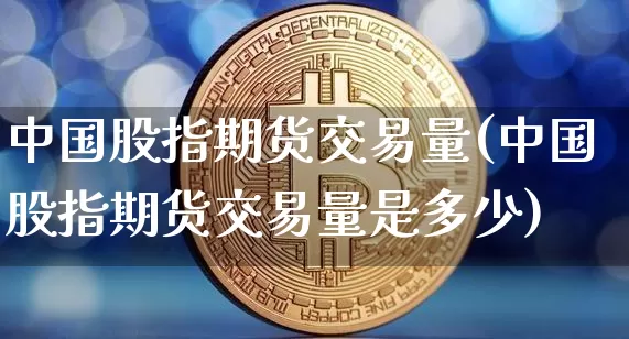 中国股指期货交易量(中国股指期货交易量是多少)_https://www.czytfl.com_期货价格_第1张