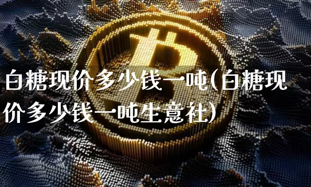 白糖现价多少钱一吨(白糖现价多少钱一吨生意社)_https://www.czytfl.com_期货行情_第1张