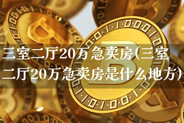 三室二厅20万急卖房(三室二厅20万急卖房是什么地方)_https://www.czytfl.com_期货行情_第1张