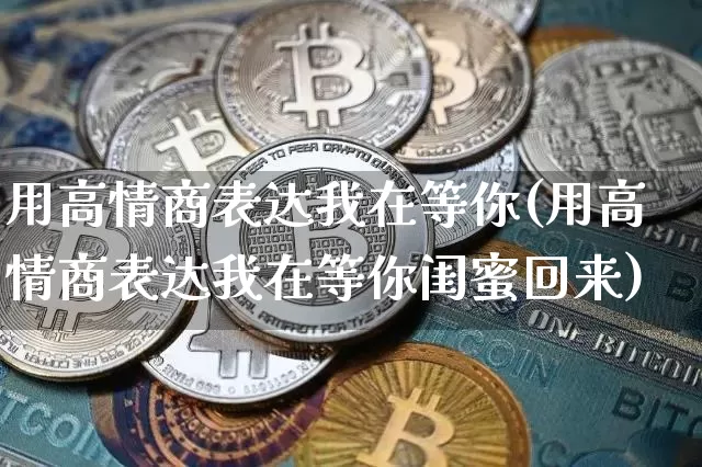用高情商表达我在等你(用高情商表达我在等你闺蜜回来)_https://www.czytfl.com_期货价格_第1张