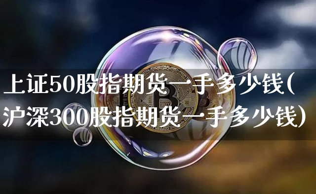 上证50股指期货一手多少钱(沪深300股指期货一手多少钱)_https://www.czytfl.com_期货走势_第1张