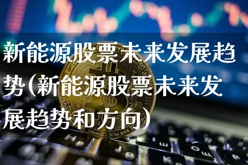 新能源股票未来发展趋势(新能源股票未来发展趋势和方向)_https://www.czytfl.com_期货走势_第1张