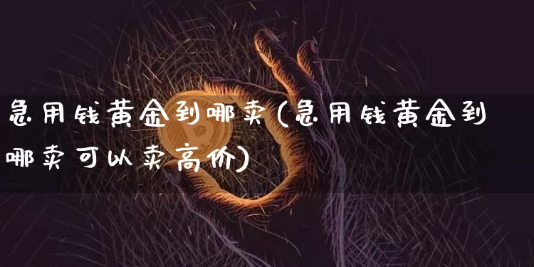 急用钱黄金到哪卖(急用钱黄金到哪卖可以卖高价)_https://www.czytfl.com_期货价格_第1张