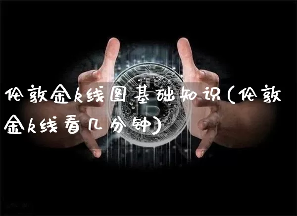 伦敦金k线图基础知识(伦敦金k线看几分钟)_https://www.czytfl.com_期货行情_第1张