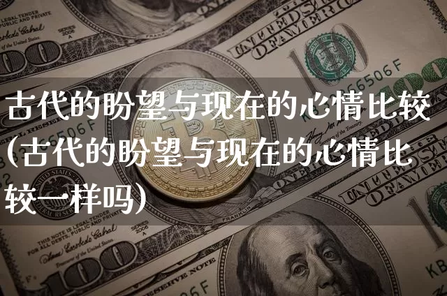 古代的盼望与现在的心情比较(古代的盼望与现在的心情比较一样吗)_https://www.czytfl.com_期货_第1张