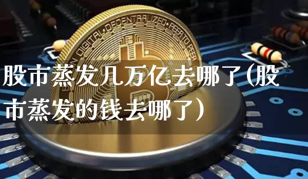 股市蒸发几万亿去哪了(股市蒸发的钱去哪了)_https://www.czytfl.com_期货走势_第1张