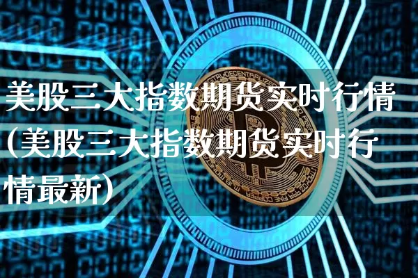 美股三大指数期货实时行情(美股三大指数期货实时行情最新)_https://www.czytfl.com_期货行情_第1张