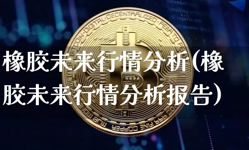 橡胶未来行情分析(橡胶未来行情分析报告)_https://www.czytfl.com_期货行情_第1张