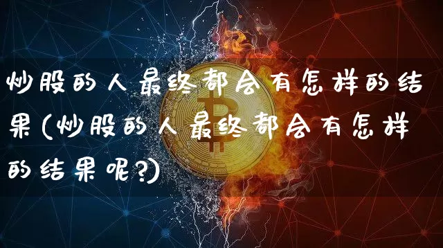 炒股的人最终都会有怎样的结果(炒股的人最终都会有怎样的结果呢?)_https://www.czytfl.com_期货_第1张