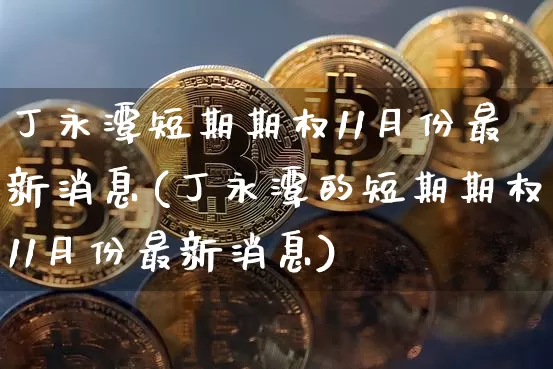 丁永潭短期期权11月份最新消息(丁永潭的短期期权11月份最新消息)_https://www.czytfl.com_期货价格_第1张