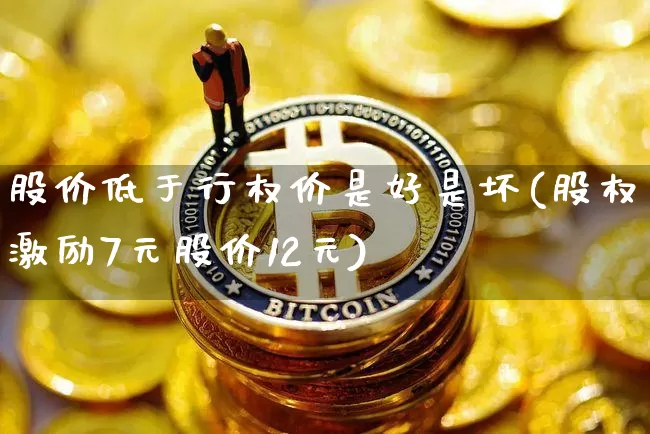 股价低于行权价是好是坏(股权激励7元股价12元)_https://www.czytfl.com_期货_第1张