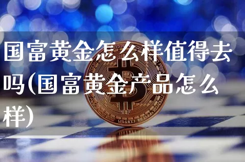国富黄金怎么样值得去吗(国富黄金产品怎么样)_https://www.czytfl.com_期货行情_第1张