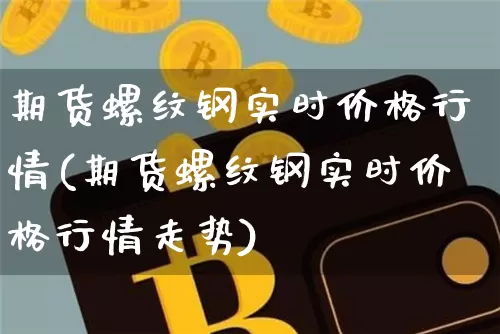 期货螺纹钢实时价格行情(期货螺纹钢实时价格行情走势)_https://www.czytfl.com_期货行情_第1张
