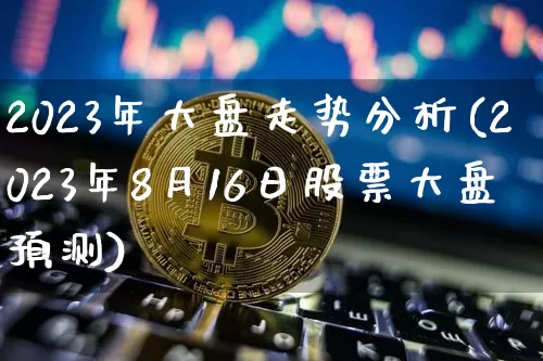 2023年大盘走势分析(2023年8月16日股票大盘预测)_https://www.czytfl.com_期货走势_第1张