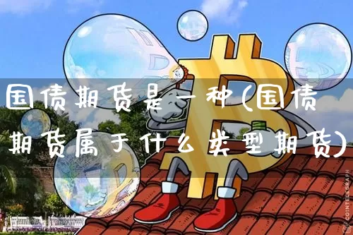 国债期货是一种(国债期货属于什么类型期货)_https://www.czytfl.com_期货_第1张
