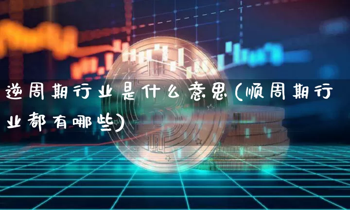 逆周期行业是什么意思(顺周期行业都有哪些)_https://www.czytfl.com_期货走势_第1张