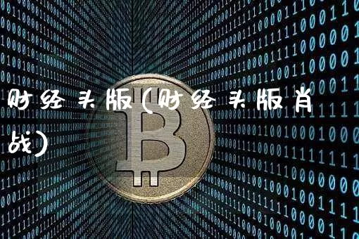 财经头版(财经头版肖战)_https://www.czytfl.com_期货价格_第1张